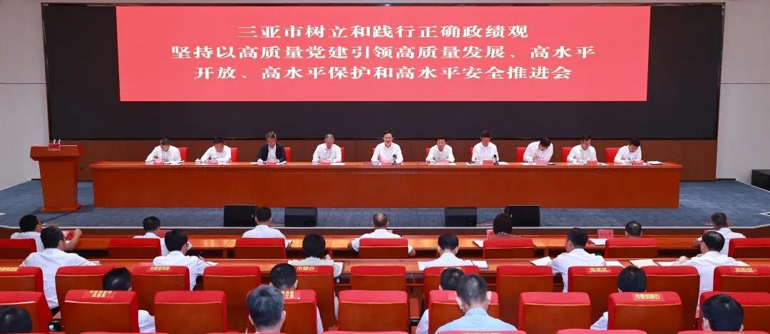 三亚市树立和践行正确政绩观，坚持以高质量党建引领高质量发展、高水平开放、高水平保护和高水平安全推进会召开